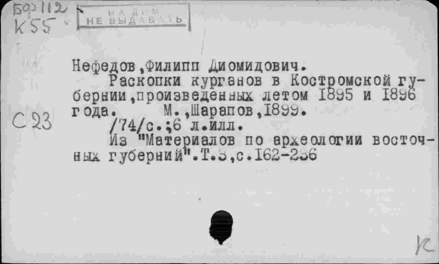 ﻿Нефедов»Филипп Диомидович.
Раскопки курганов в Костромской губернии »произведенных летом I8ü5 и I8bb года. М. »Шарапов, 18^2.
/74/с.;6 л.илл.
Из "Материалов по археологии восточ ных губерний .Т.о,с.162-2о6